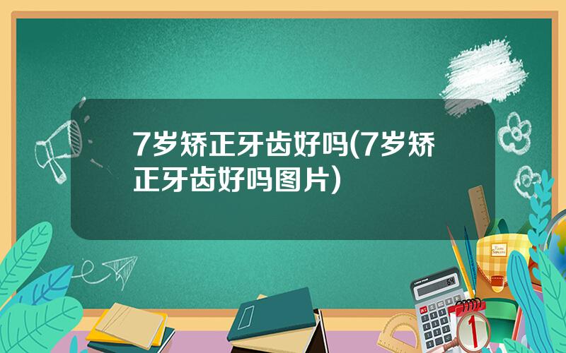 7岁矫正牙齿好吗(7岁矫正牙齿好吗图片)