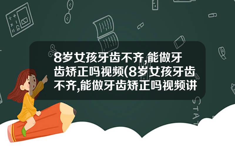 8岁女孩牙齿不齐,能做牙齿矫正吗视频(8岁女孩牙齿不齐,能做牙齿矫正吗视频讲解)