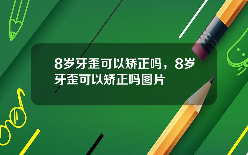 8岁牙歪可以矫正吗，8岁牙歪可以矫正吗图片
