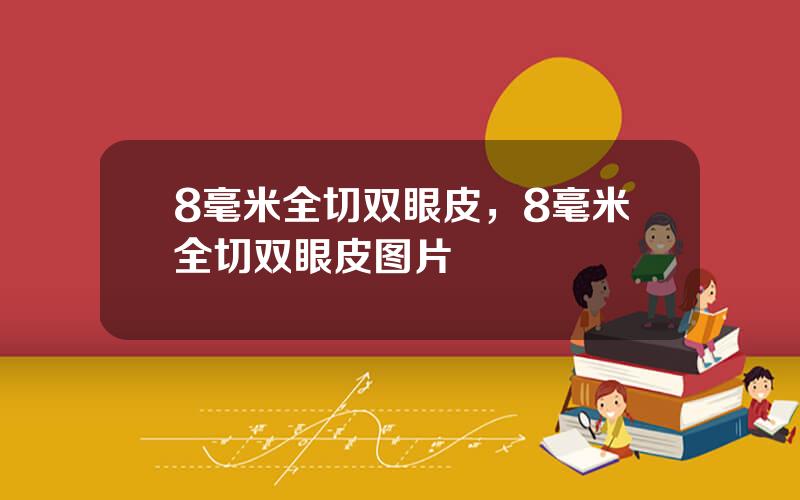 8毫米全切双眼皮，8毫米全切双眼皮图片