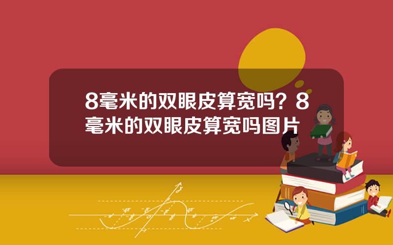 8毫米的双眼皮算宽吗？8毫米的双眼皮算宽吗图片