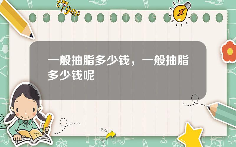 一般抽脂多少钱，一般抽脂多少钱呢