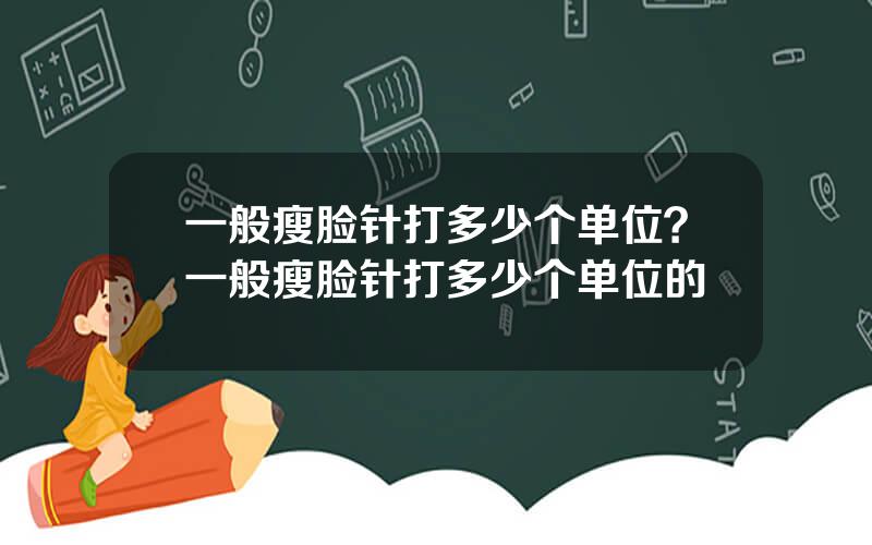 一般瘦脸针打多少个单位？一般瘦脸针打多少个单位的