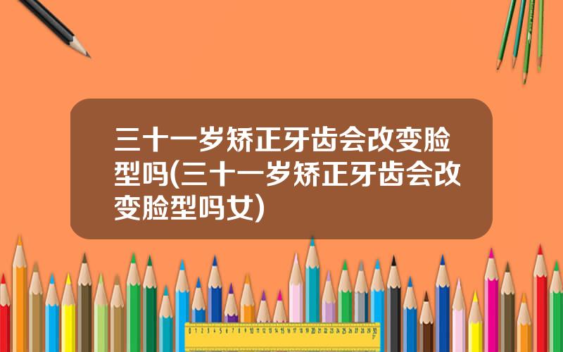 三十一岁矫正牙齿会改变脸型吗(三十一岁矫正牙齿会改变脸型吗女)