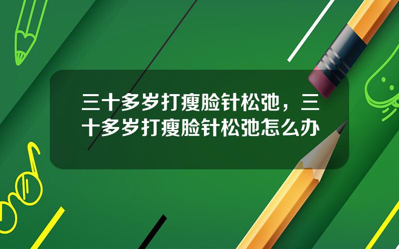三十多岁打瘦脸针松弛，三十多岁打瘦脸针松弛怎么办