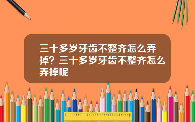 三十多岁牙齿不整齐怎么弄掉？三十多岁牙齿不整齐怎么弄掉呢