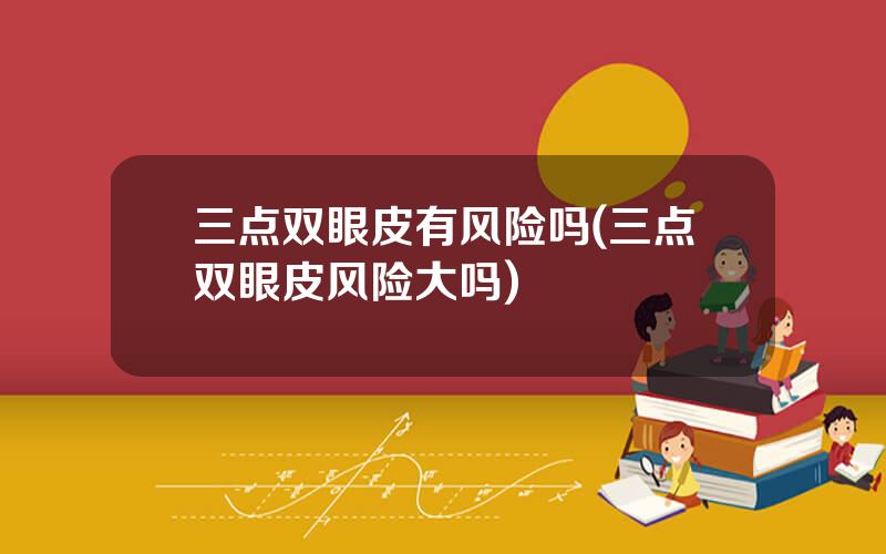 三点双眼皮有风险吗(三点双眼皮风险大吗)
