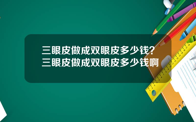 三眼皮做成双眼皮多少钱？三眼皮做成双眼皮多少钱啊