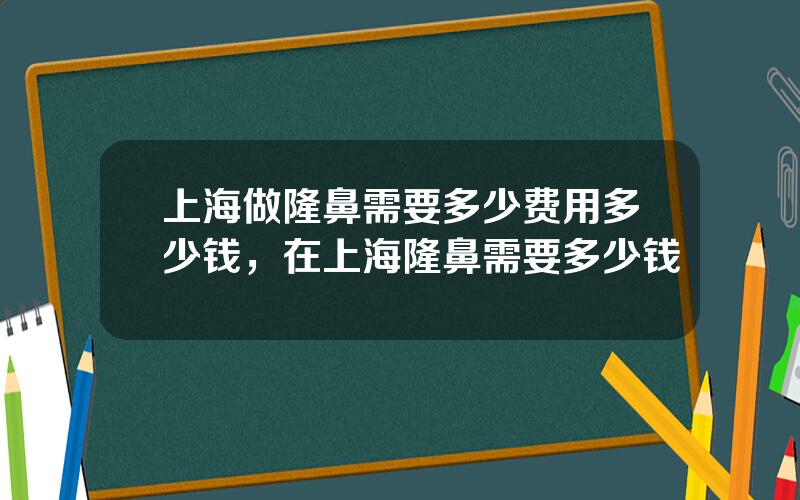 上海做隆鼻需要多少费用多少钱，在上海隆鼻需要多少钱