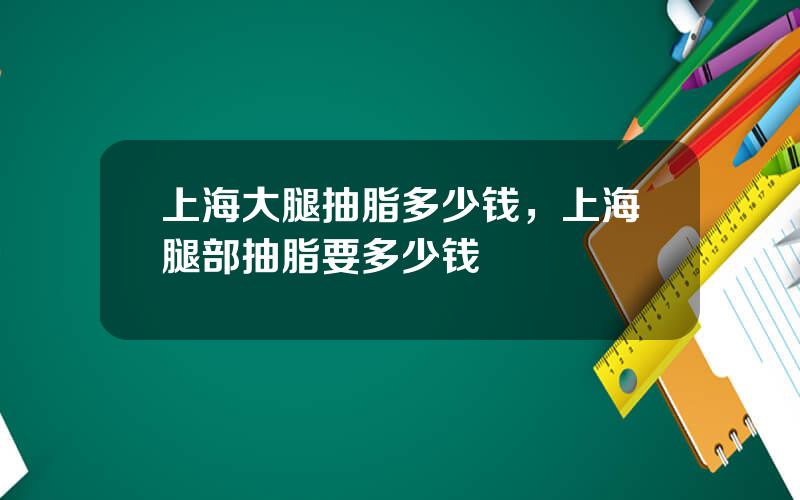 上海大腿抽脂多少钱，上海腿部抽脂要多少钱