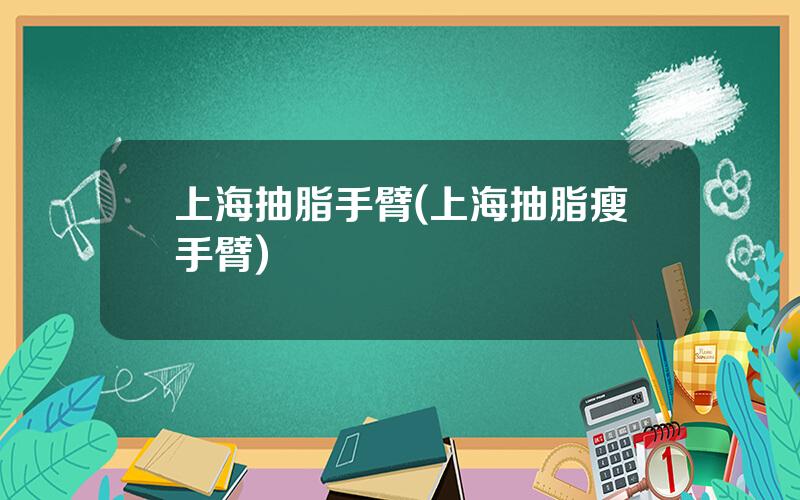 上海抽脂手臂(上海抽脂瘦手臂)