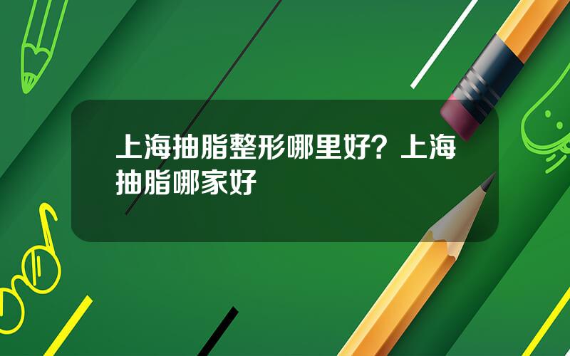 上海抽脂整形哪里好？上海抽脂哪家好