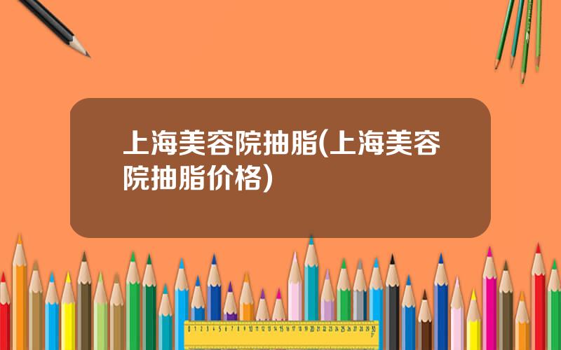 上海美容院抽脂(上海美容院抽脂价格)