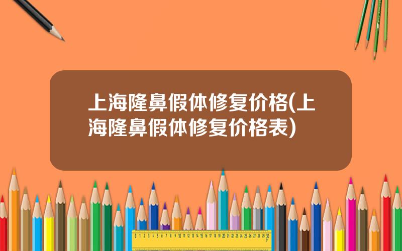 上海隆鼻假体修复价格(上海隆鼻假体修复价格表)
