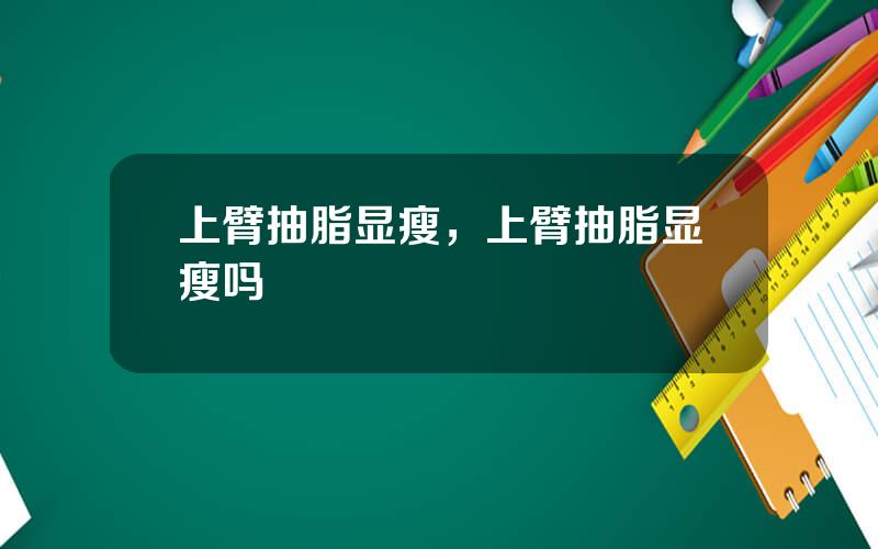 上臂抽脂显瘦，上臂抽脂显瘦吗