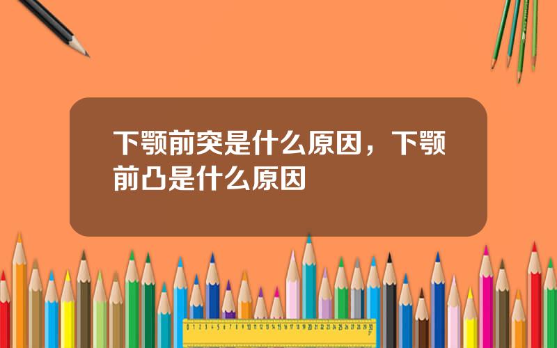 下颚前突是什么原因，下颚前凸是什么原因