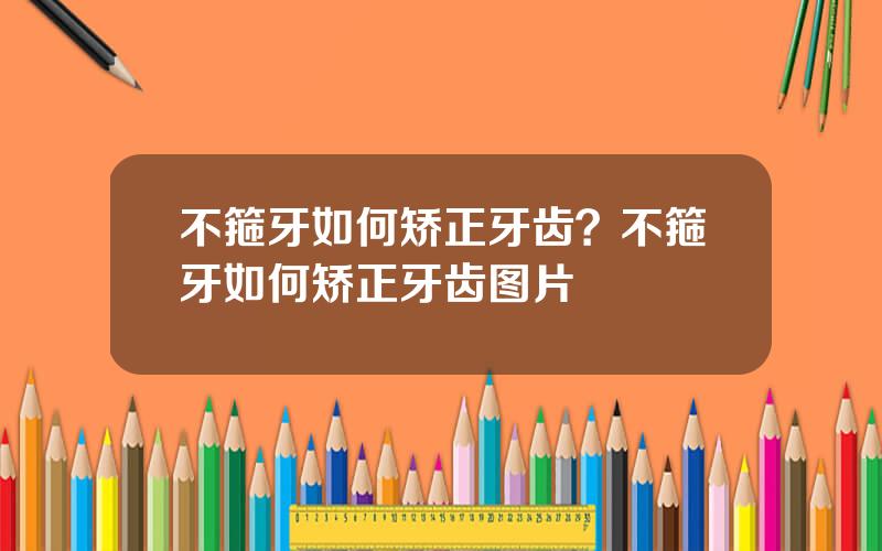 不箍牙如何矫正牙齿？不箍牙如何矫正牙齿图片