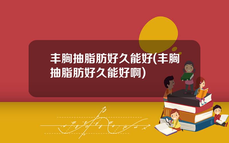 丰胸抽脂肪好久能好(丰胸抽脂肪好久能好啊)