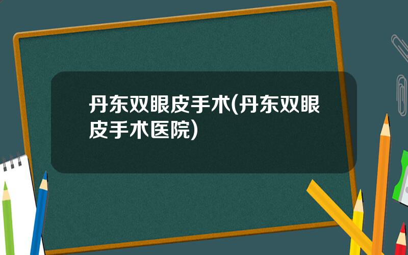 丹东双眼皮手术(丹东双眼皮手术医院)