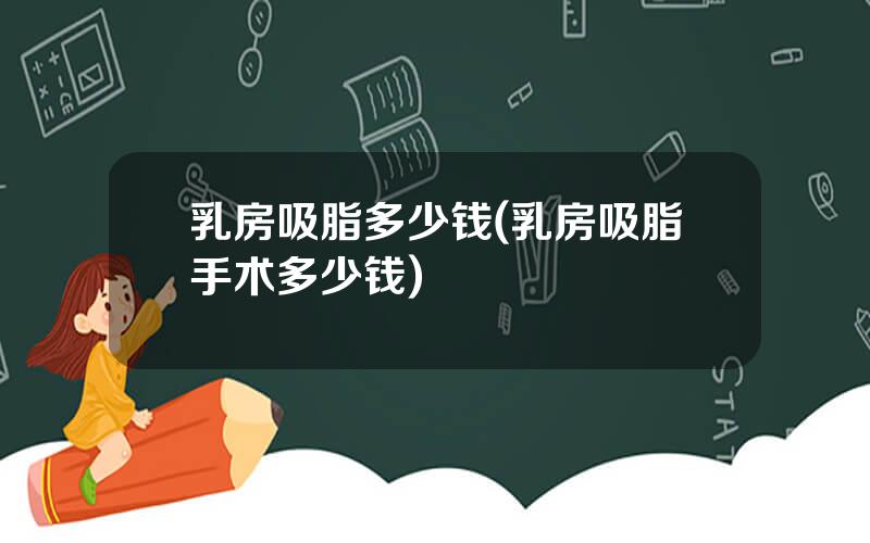 乳房吸脂多少钱(乳房吸脂手术多少钱)
