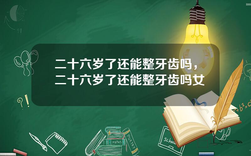 二十六岁了还能整牙齿吗，二十六岁了还能整牙齿吗女