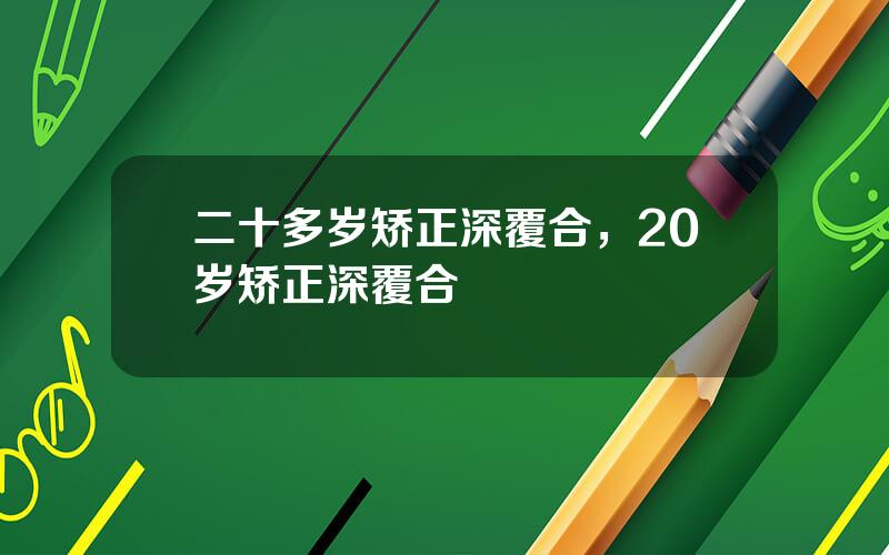 二十多岁矫正深覆合，20岁矫正深覆合