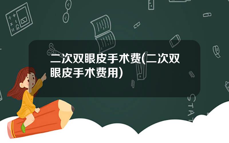 二次双眼皮手术费(二次双眼皮手术费用)