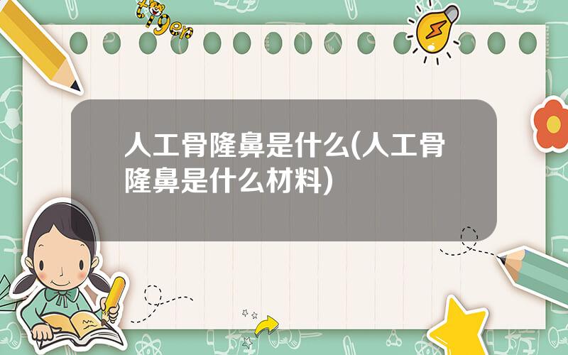 人工骨隆鼻是什么(人工骨隆鼻是什么材料)