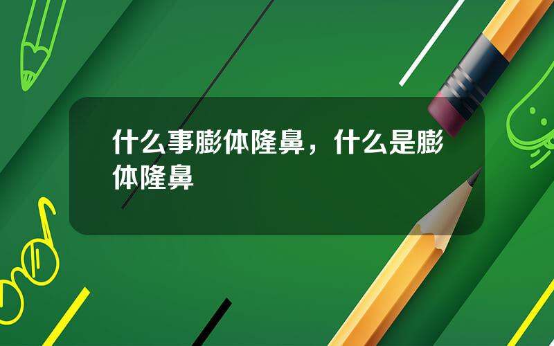 什么事膨体隆鼻，什么是膨体隆鼻