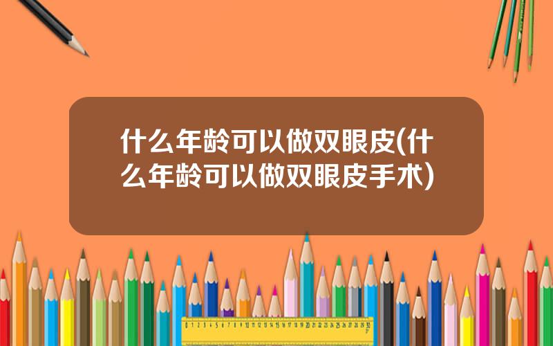 什么年龄可以做双眼皮(什么年龄可以做双眼皮手术)