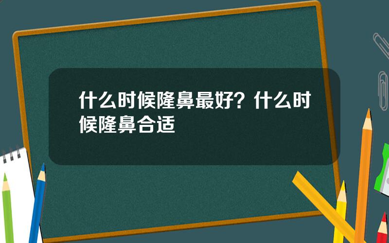 什么时候隆鼻最好？什么时候隆鼻合适
