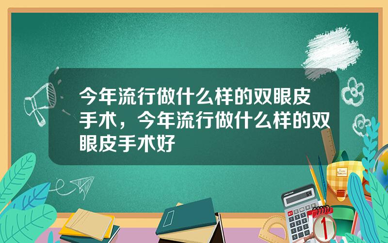 今年流行做什么样的双眼皮手术，今年流行做什么样的双眼皮手术好