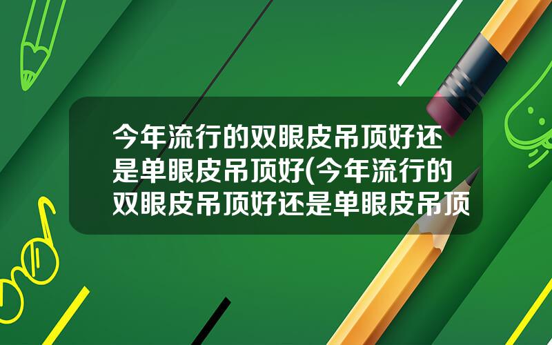 今年流行的双眼皮吊顶好还是单眼皮吊顶好(今年流行的双眼皮吊顶好还是单眼皮吊顶好看)