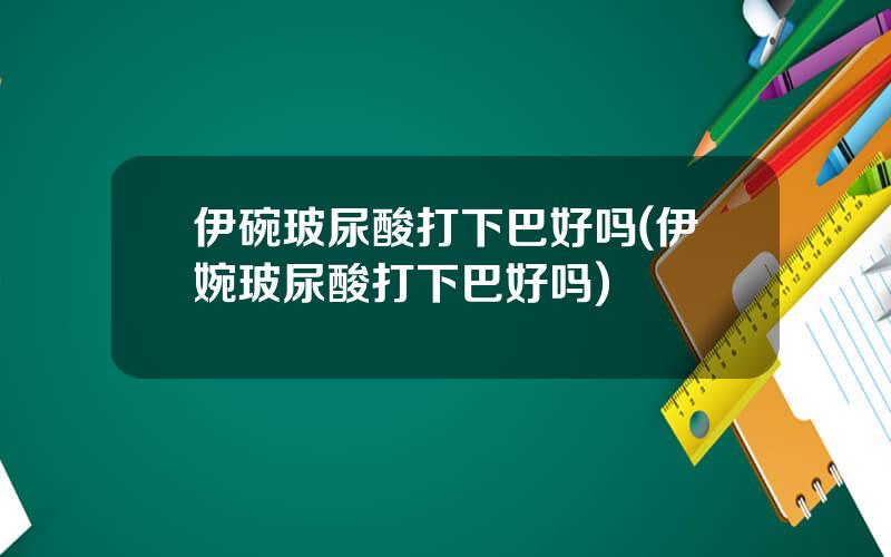 伊碗玻尿酸打下巴好吗(伊婉玻尿酸打下巴好吗)