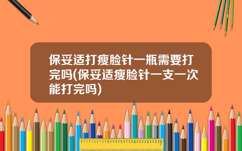 保妥适打瘦脸针一瓶需要打完吗(保妥适瘦脸针一支一次能打完吗)