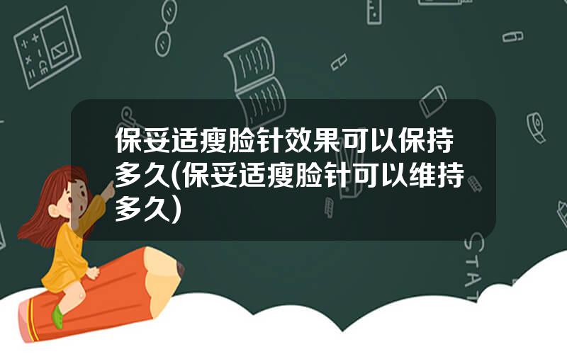 保妥适瘦脸针效果可以保持多久(保妥适瘦脸针可以维持多久)