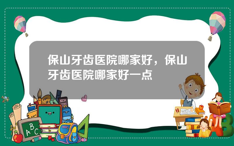 保山牙齿医院哪家好，保山牙齿医院哪家好一点