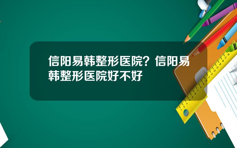 信阳易韩整形医院？信阳易韩整形医院好不好