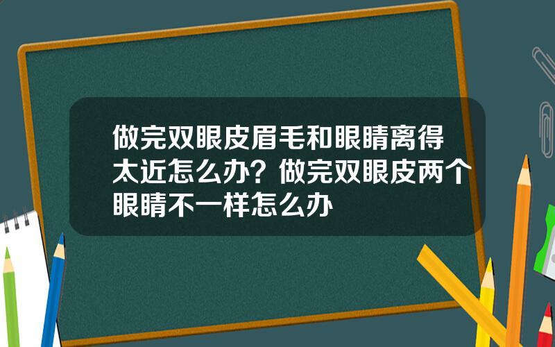 做完双眼皮眉毛和眼睛离得太近怎么办？做完双眼皮两个眼睛不一样怎么办