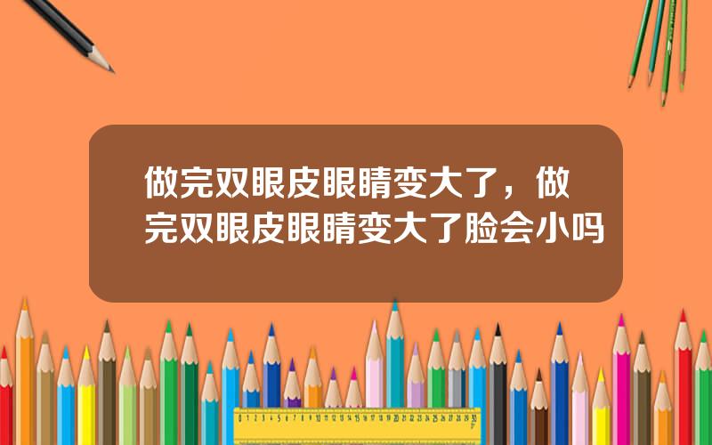 做完双眼皮眼睛变大了，做完双眼皮眼睛变大了脸会小吗