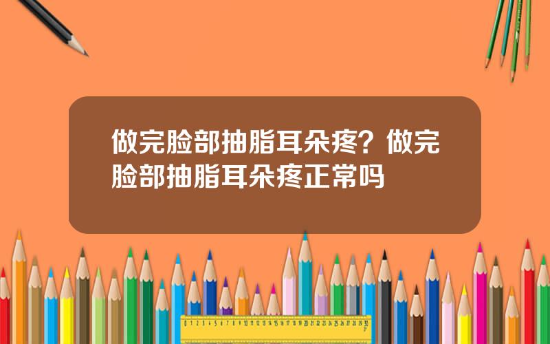 做完脸部抽脂耳朵疼？做完脸部抽脂耳朵疼正常吗