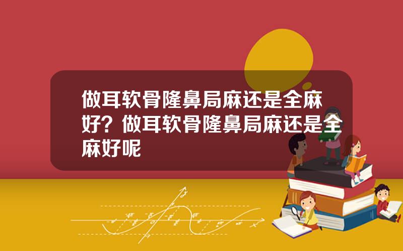 做耳软骨隆鼻局麻还是全麻好？做耳软骨隆鼻局麻还是全麻好呢
