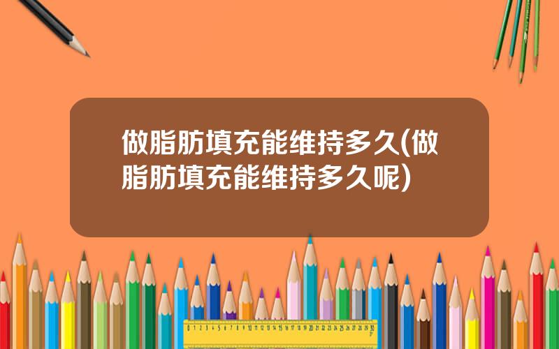 做脂肪填充能维持多久(做脂肪填充能维持多久呢)