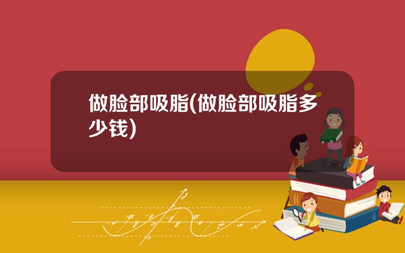 做脸部吸脂(做脸部吸脂多少钱)