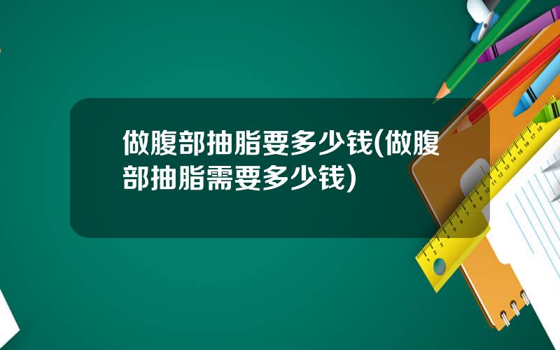 做腹部抽脂要多少钱(做腹部抽脂需要多少钱)
