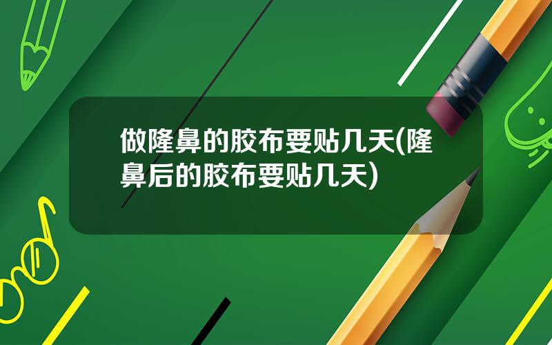 做隆鼻的胶布要贴几天(隆鼻后的胶布要贴几天)