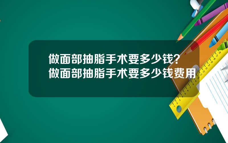 做面部抽脂手术要多少钱？做面部抽脂手术要多少钱费用