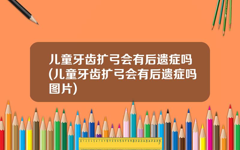 儿童牙齿扩弓会有后遗症吗(儿童牙齿扩弓会有后遗症吗图片)