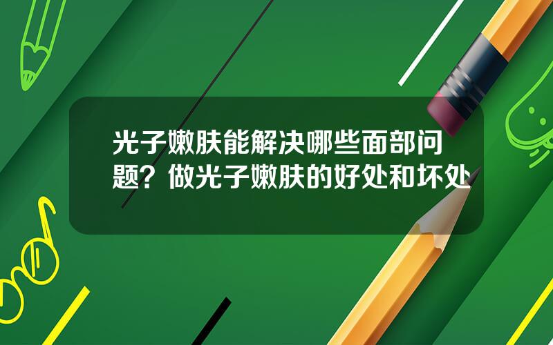 光子嫩肤能解决哪些面部问题？做光子嫩肤的好处和坏处