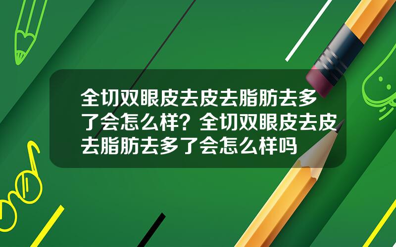 全切双眼皮去皮去脂肪去多了会怎么样？全切双眼皮去皮去脂肪去多了会怎么样吗